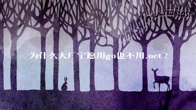 为什么大厂宁愿用go也不用.net?